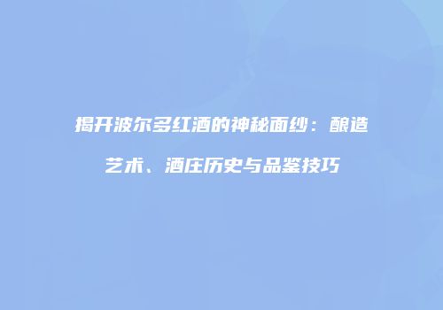 揭开波尔多红酒的神秘面纱：酿造艺术、酒庄历史与品鉴技巧