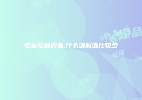 老窖珍品假酒,什么酒假酒比较少