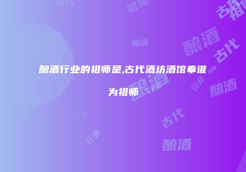 酿酒行业的祖师是,古代酒坊酒馆奉谁为祖师