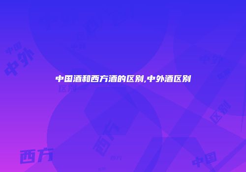 中国酒和西方酒的区别,中外酒区别