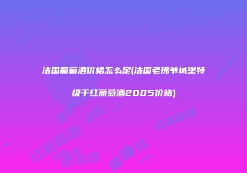 法国葡萄酒价格怎么定(法国老佛爷城堡特级干红葡萄酒2005价格)