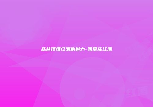 品味顶级红酒的魅力-明星庄红酒