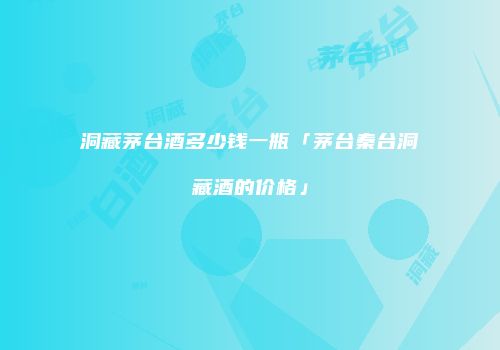 洞藏茅台酒多少钱一瓶「茅台秦台洞藏酒的价格」