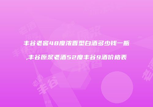 丰谷老窖48度浓香型白酒多少钱一瓶,丰谷原浆老酒52度丰谷9酒价格表