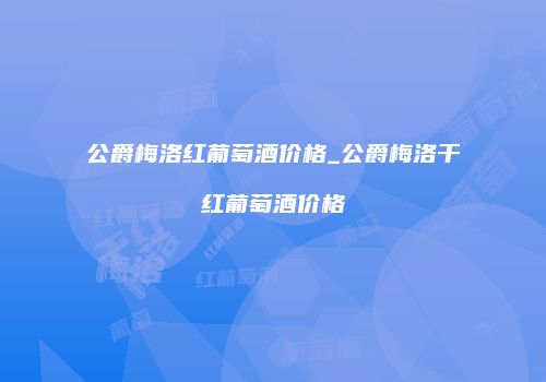 公爵梅洛红葡萄酒价格_公爵梅洛干红葡萄酒价格