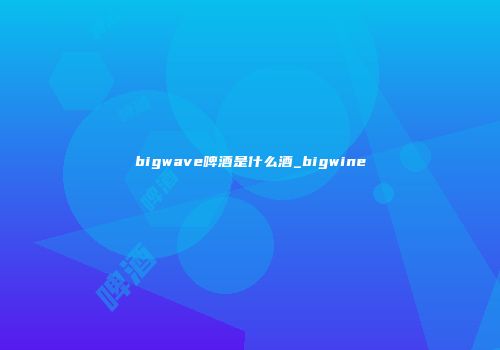 bigwave啤酒是什么酒_bigwine