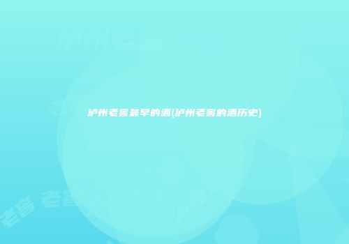 泸州老窖最早的酒(泸州老窖的酒历史)