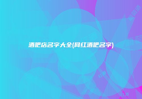 酒吧店名字大全(网红酒吧名字)