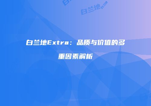 白兰地Extra：品质与价值的多重因素解析