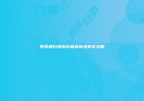 西凤酒白珍珠价格查询及购买攻略