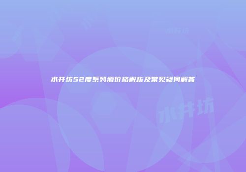水井坊52度系列酒价格解析及常见疑问解答