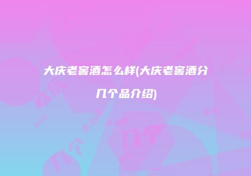 大庆老窖酒怎么样(大庆老窖酒分几个品介绍)