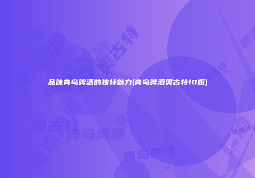 品味青岛啤酒的独特魅力(青岛啤酒奥古特10瓶)