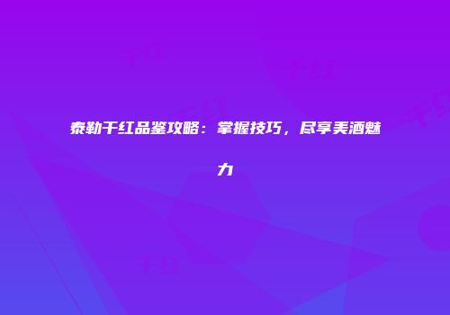 泰勒干红品鉴攻略：掌握技巧，尽享美酒魅力