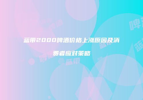 蓝带2000啤酒价格上涨原因及消费者应对策略