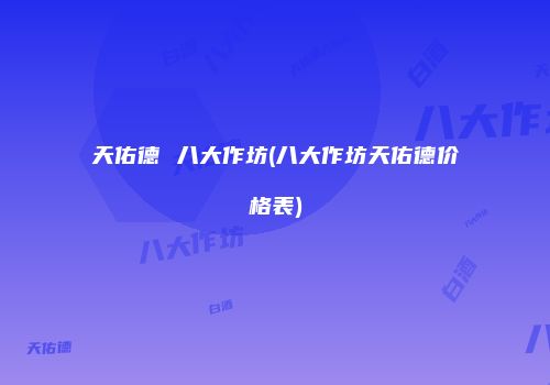 天佑德 八大作坊(八大作坊天佑德价格表)