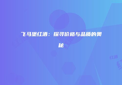飞马堡红酒：探寻价格与品质的奥秘