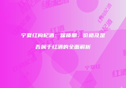 宁夏红枸杞酒：保质期、价格及是否属于红酒的全面解析