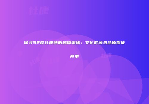 探寻52度杜康酒的热销奥秘：文化底蕴与品质保证并重