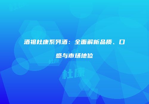 酒祖杜康系列酒：全面解析品质、口感与市场地位