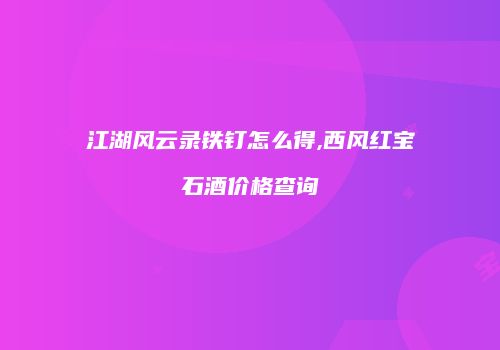 江湖风云录铁钉怎么得,西风红宝石酒价格查询