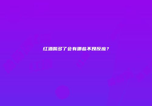 红酒喝多了会有哪些不良反应？
