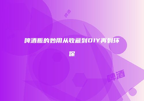 啤酒瓶的妙用从收藏到DIY再到环保