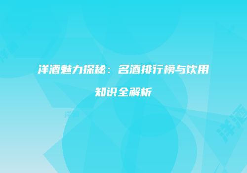 洋酒魅力探秘：名酒排行榜与饮用知识全解析