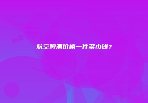 航空啤酒价格一件多少钱？