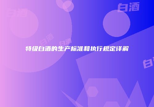 特级白酒的生产标准和执行规定详解