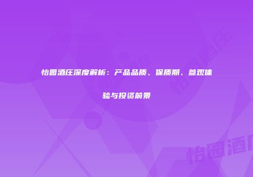 怡园酒庄深度解析：产品品质、保质期、参观体验与投资前景
