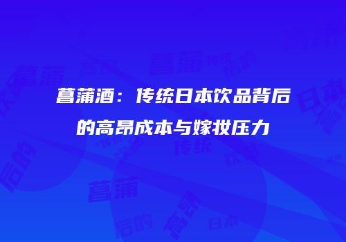 菖蒲酒：传统日本饮品背后的高昂成本与嫁妆压力