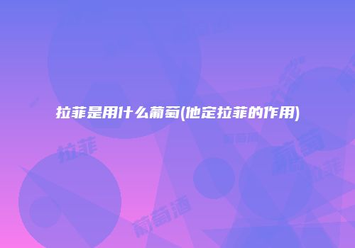 拉菲是用什么葡萄(他定拉菲的作用)
