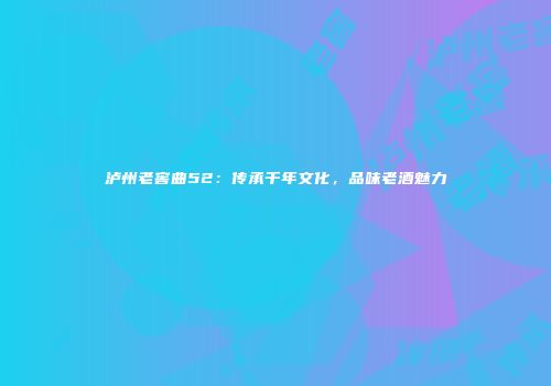 泸州老窖曲52：传承千年文化，品味老酒魅力