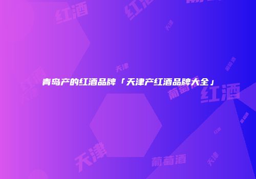青岛产的红酒品牌「天津产红酒品牌大全」
