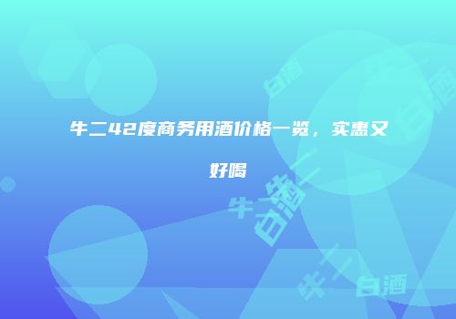牛二42度商务用酒价格一览，实惠又好喝