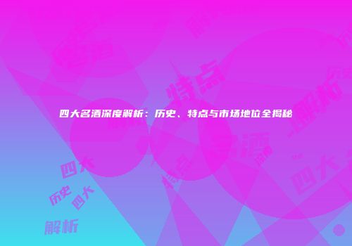 四大名酒深度解析：历史、特点与市场地位全揭秘