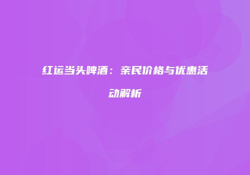 红运当头啤酒：亲民价格与优惠活动解析