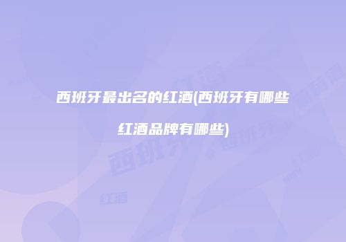 西班牙最出名的红酒(西班牙有哪些红酒品牌有哪些)