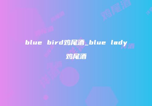 blue bird鸡尾酒_blue lady鸡尾酒