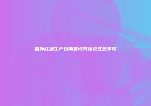 国外红酒生产日期查询方法及注意事项