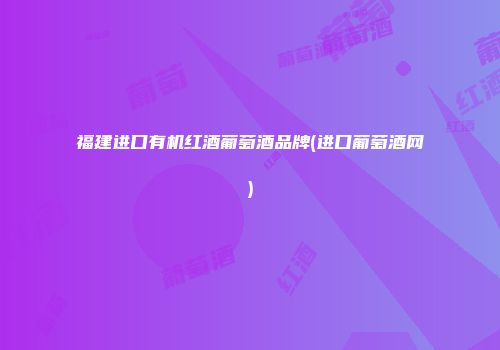 福建进口有机红酒葡萄酒品牌(进口葡萄酒网)
