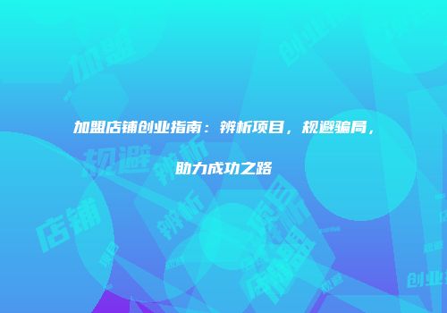 加盟店铺创业指南：辨析项目，规避骗局，助力成功之路