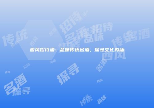 西风招待酒：品味传统名酒，探寻文化内涵