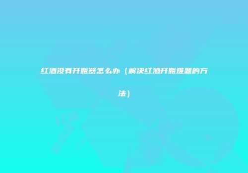 红酒没有开瓶器怎么办（解决红酒开瓶难题的方法）