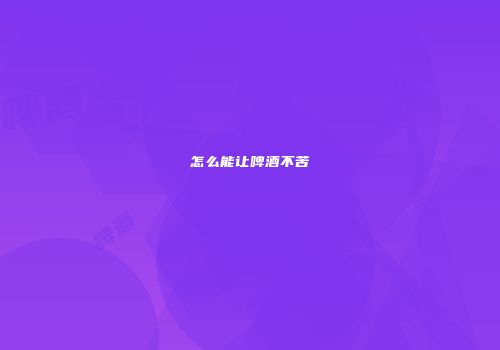 怎么能让啤酒不苦