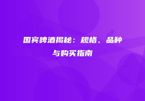 国宾啤酒揭秘：规格、品种与购买指南