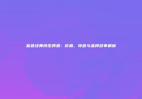 蓝色经典纯生啤酒：价格、特色与品牌故事解析