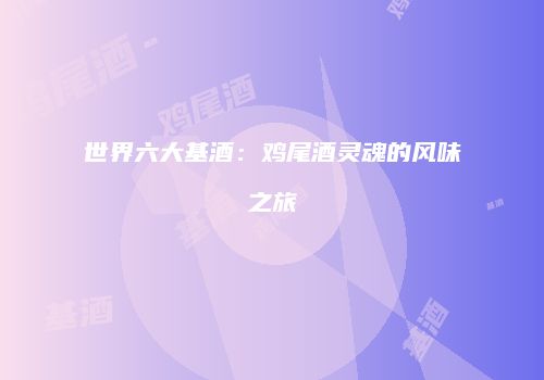 世界六大基酒：鸡尾酒灵魂的风味之旅