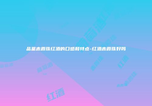 品鉴赤霞珠红酒的口感和特点-红酒赤霞珠好吗